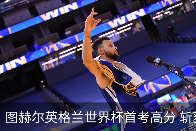 图赫尔英格兰世界杯首考高分 斩获7次绝佳机会22射11正